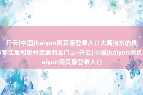 开云(中国)kaiyun网页版登录入口大禹治水的具体位置就是都江堰和彭州交壤的龙门山-开云(中国)kaiyun网页版登录入口