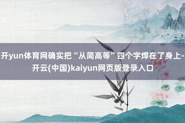 开yun体育网确实把“从简高等”四个字焊在了身上-开云(中国)kaiyun网页版登录入口