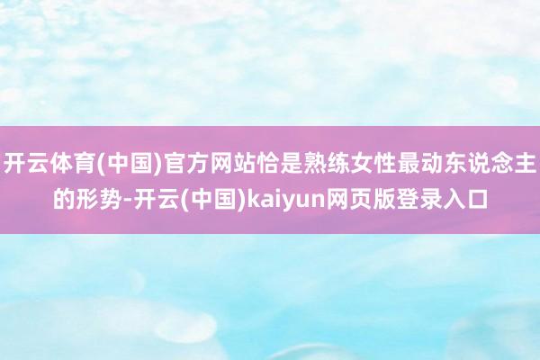 开云体育(中国)官方网站恰是熟练女性最动东说念主的形势-开云(中国)kaiyun网页版登录入口