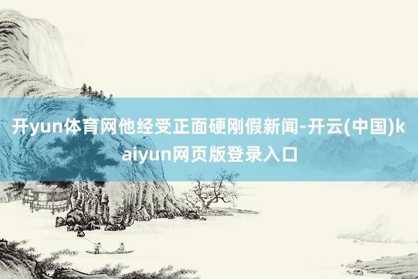 开yun体育网他经受正面硬刚假新闻-开云(中国)kaiyun网页版登录入口