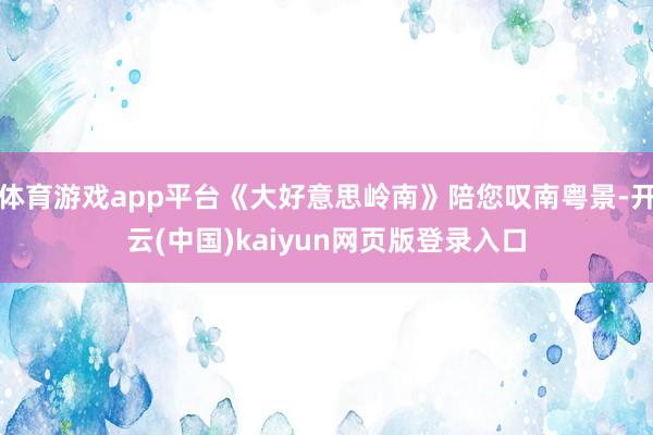 体育游戏app平台《大好意思岭南》陪您叹南粤景-开云(中国)kaiyun网页版登录入口