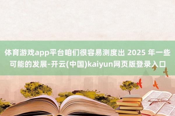 体育游戏app平台咱们很容易测度出 2025 年一些可能的发展-开云(中国)kaiyun网页版登录入口