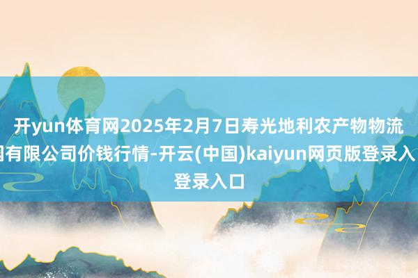 开yun体育网2025年2月7日寿光地利农产物物流园有限公司价钱行情-开云(中国)kaiyun网页版登录入口