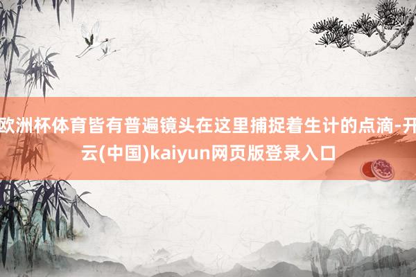 欧洲杯体育皆有普遍镜头在这里捕捉着生计的点滴-开云(中国)kaiyun网页版登录入口