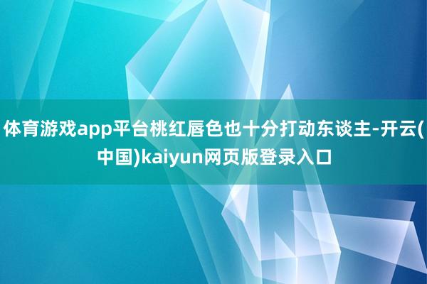 体育游戏app平台桃红唇色也十分打动东谈主-开云(中国)kaiyun网页版登录入口