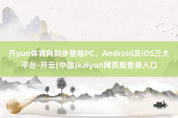 开yun体育网同步登陆PC、Android及iOS三大平台-开云(中国)kaiyun网页版登录入口