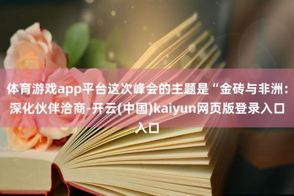 体育游戏app平台这次峰会的主题是“金砖与非洲:深化伙伴洽商-开云(中国)kaiyun网页版登录入口