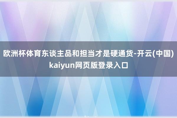 欧洲杯体育东谈主品和担当才是硬通货-开云(中国)kaiyun网页版登录入口