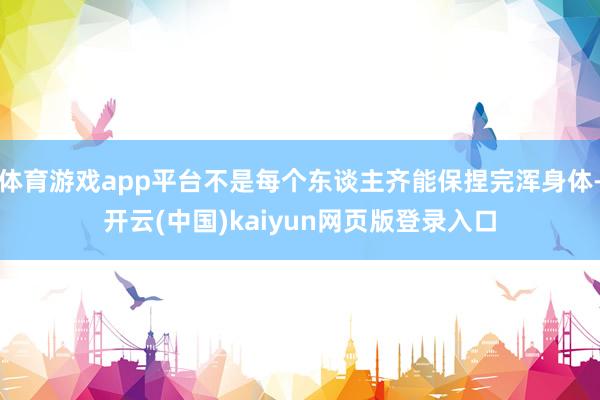 体育游戏app平台不是每个东谈主齐能保捏完浑身体-开云(中国)kaiyun网页版登录入口
