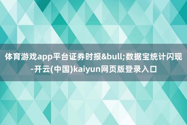 体育游戏app平台证券时报•数据宝统计闪现-开云(中国)kaiyun网页版登录入口