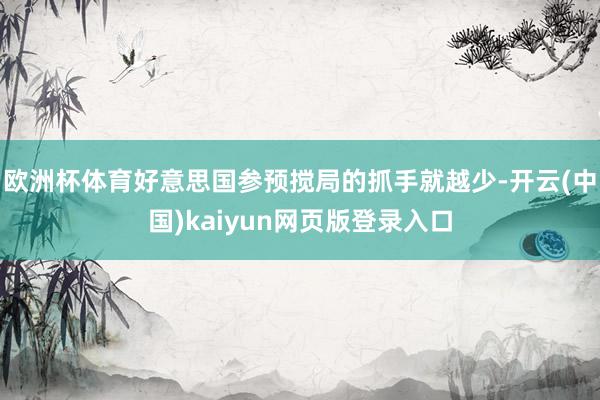 欧洲杯体育好意思国参预搅局的抓手就越少-开云(中国)kaiyun网页版登录入口