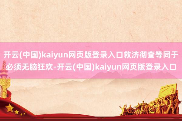 开云(中国)kaiyun网页版登录入口救济彻查等同于必须无脑狂欢-开云(中国)kaiyun网页版登录入口