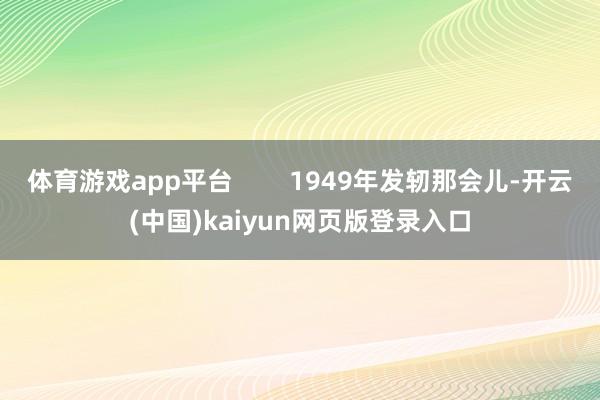 体育游戏app平台 1949年发轫那会儿-开云(中国)kaiyun网页版登录入口