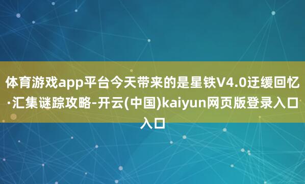 体育游戏app平台今天带来的是星铁V4.0迂缓回忆·汇集谜踪攻略-开云(中国)kaiyun网页版登录入口