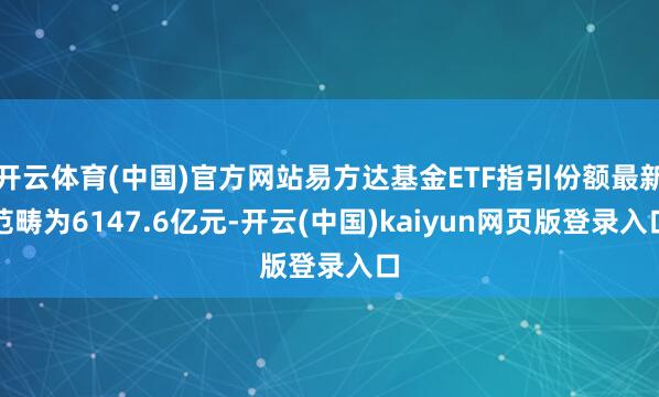 开云体育(中国)官方网站易方达基金ETF指引份额最新范畴为6147.6亿元-开云(中国)kaiyun网页版登录入口