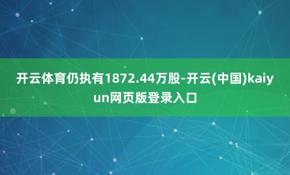 开云体育仍执有1872.44万股-开云(中国)kaiyun网页版登录入口