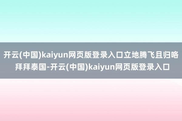 开云(中国)kaiyun网页版登录入口立地腾飞且归咯 拜拜泰国-开云(中国)kaiyun网页版登录入口