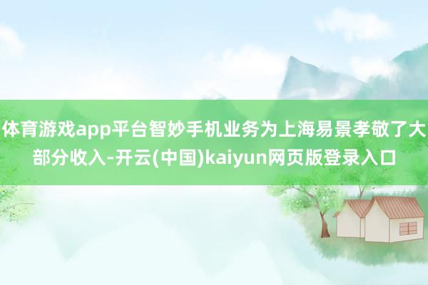 体育游戏app平台智妙手机业务为上海易景孝敬了大部分收入-开云(中国)kaiyun网页版登录入口