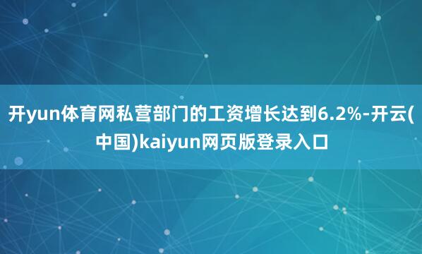 开yun体育网私营部门的工资增长达到6.2%-开云(中国)kaiyun网页版登录入口