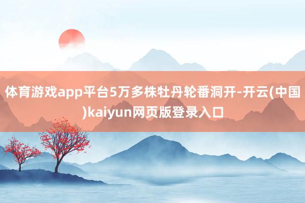 体育游戏app平台5万多株牡丹轮番洞开-开云(中国)kaiyun网页版登录入口