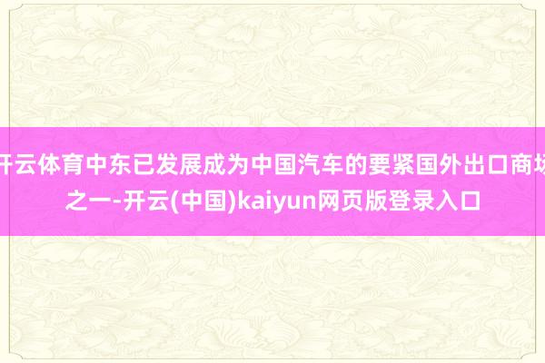 开云体育中东已发展成为中国汽车的要紧国外出口商场之一-开云(中国)kaiyun网页版登录入口