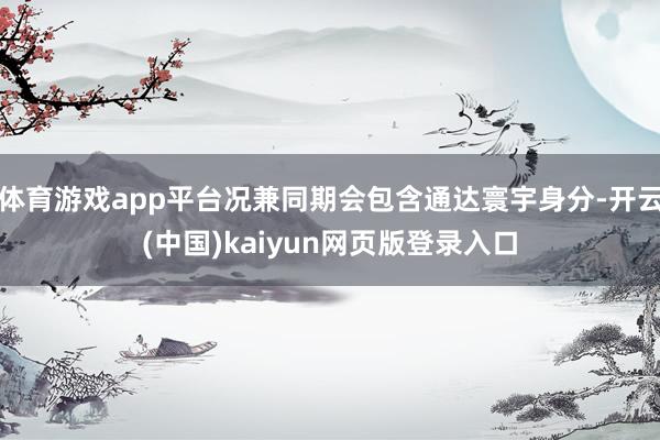 体育游戏app平台况兼同期会包含通达寰宇身分-开云(中国)kaiyun网页版登录入口