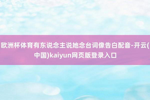 欧洲杯体育有东说念主说她念台词像告白配音-开云(中国)kaiyun网页版登录入口