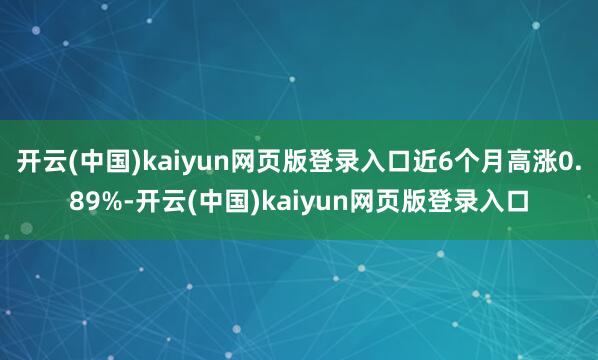 开云(中国)kaiyun网页版登录入口近6个月高涨0.89%-开云(中国)kaiyun网页版登录入口
