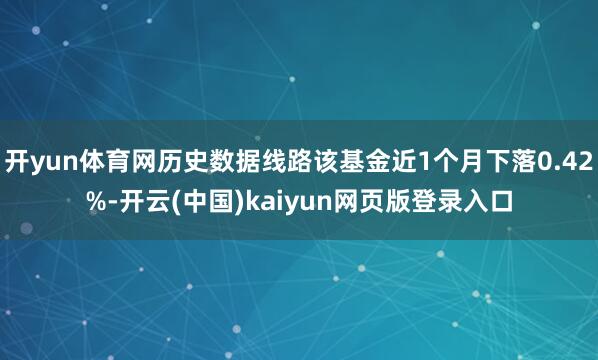 开yun体育网历史数据线路该基金近1个月下落0.42%-开云(中国)kaiyun网页版登录入口