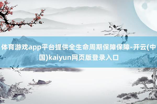 体育游戏app平台提供全生命周期保障保障-开云(中国)kaiyun网页版登录入口