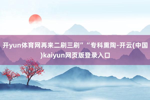 开yun体育网再来二刷三刷”“专科熏陶-开云(中国)kaiyun网页版登录入口