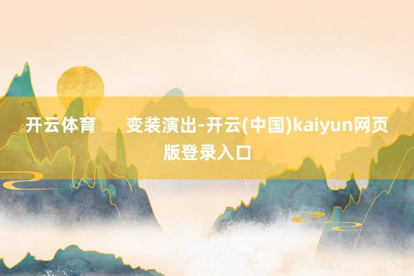 开云体育      变装演出-开云(中国)kaiyun网页版登录入口