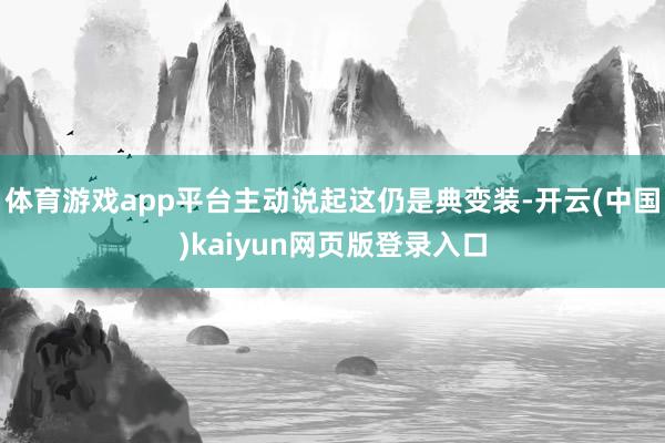 体育游戏app平台主动说起这仍是典变装-开云(中国)kaiyun网页版登录入口