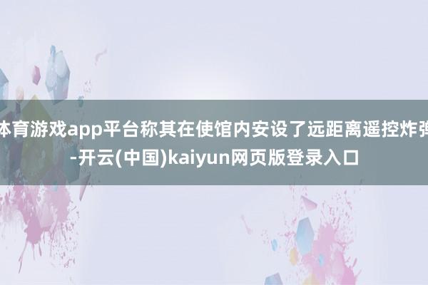 体育游戏app平台称其在使馆内安设了远距离遥控炸弹-开云(中国)kaiyun网页版登录入口