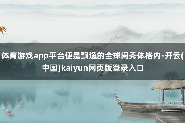体育游戏app平台便是飘逸的全球闺秀体格内-开云(中国)kaiyun网页版登录入口