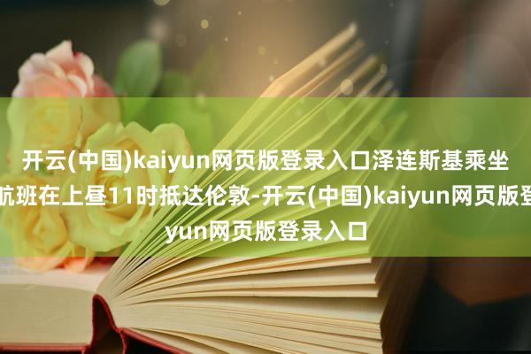 开云(中国)kaiyun网页版登录入口泽连斯基乘坐的夜班航班在上昼11时抵达伦敦-开云(中国)kaiyun网页版登录入口