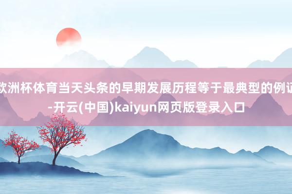 欧洲杯体育当天头条的早期发展历程等于最典型的例证-开云(中国)kaiyun网页版登录入口