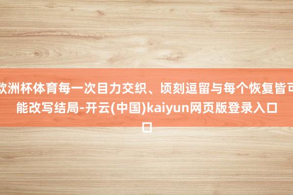 欧洲杯体育每一次目力交织、顷刻逗留与每个恢复皆可能改写结局-开云(中国)kaiyun网页版登录入口