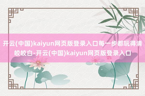 开云(中国)kaiyun网页版登录入口每一步都玩得清皎皎白-开云(中国)kaiyun网页版登录入口