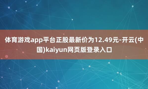 体育游戏app平台正股最新价为12.49元-开云(中国)kaiyun网页版登录入口