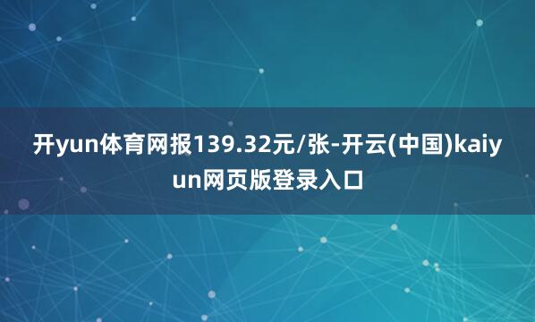 开yun体育网报139.32元/张-开云(中国)kaiyun网页版登录入口