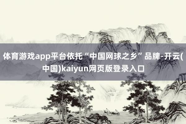 体育游戏app平台依托“中国网球之乡”品牌-开云(中国)kaiyun网页版登录入口