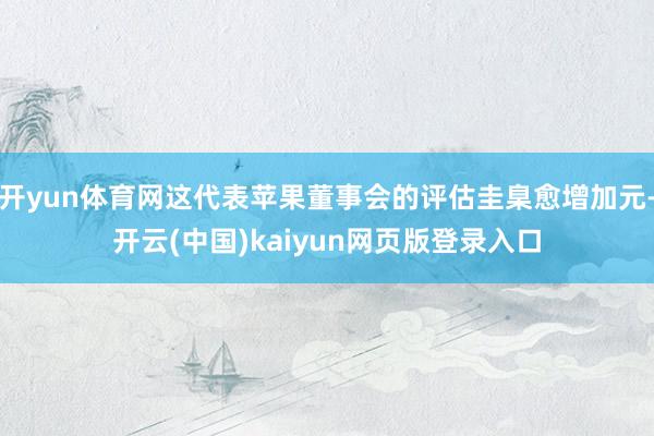 开yun体育网这代表苹果董事会的评估圭臬愈增加元-开云(中国)kaiyun网页版登录入口