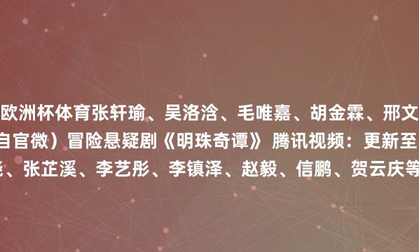 欧洲杯体育张轩瑜、吴洛浛、毛唯嘉、胡金霖、邢文杰、贺熙遥等（图片来自官微）冒险悬疑剧《明珠奇谭》 腾讯视频：更新至14／全24集主演：肖顺尧、张芷溪、李艺彤、李镇泽、赵毅、信鹏、贺云庆等（图片来自官微）古装复仇爱情剧《青春里》 腾讯视频：更新9～10／全24集主演：王皓轩、朱丽岚、闫睿豪、文景芝、周宇航、井凌潇、陈霖生、边熙姩等（图片来自官微）民国悬疑复仇剧《一树梨花一轻舟》 爱奇艺：更新17～22／全28集主演：汤梦佳、代高政、程宇峰、李欢、林亚冬、雷笑语等【定档行将上线新剧】（图片来自官微）★王人市悬疑剧《玫瑰猎手》／邓凯、张楚寒／芒果TV／3.23上线 【本日定档】（图片来自官微）●古装仙侠玄幻剧《水龙吟》／蒙恩、徐兰迪／爱奇艺／3.20上线（图片来自官微）●年代青春群像剧《冬去春来》／白宇、章若楠／CCTV-8、爱奇艺、咪咕视频／3.22上线&nbsp;-开云(中国)kaiyun网页版登录入口