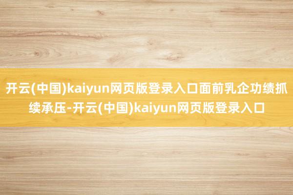 开云(中国)kaiyun网页版登录入口面前乳企功绩抓续承压-开云(中国)kaiyun网页版登录入口