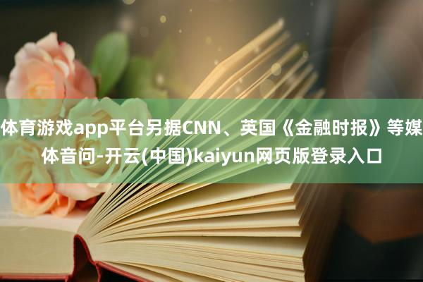 体育游戏app平台另据CNN、英国《金融时报》等媒体音问-开云(中国)kaiyun网页版登录入口