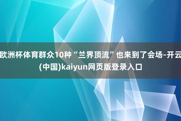 欧洲杯体育群众10种“兰界顶流”也来到了会场-开云(中国)kaiyun网页版登录入口