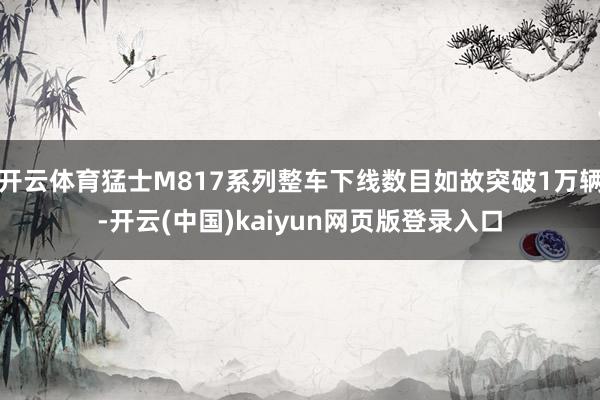 开云体育猛士M817系列整车下线数目如故突破1万辆-开云(中国)kaiyun网页版登录入口