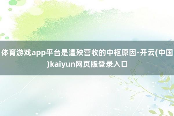 体育游戏app平台是遭殃营收的中枢原因-开云(中国)kaiyun网页版登录入口