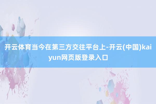 开云体育当今在第三方交往平台上-开云(中国)kaiyun网页版登录入口